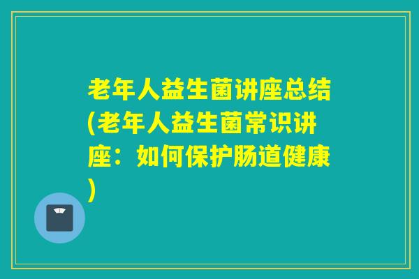 老年人益生菌讲座总结(老年人益生菌常识讲座：如何保护肠道健康)