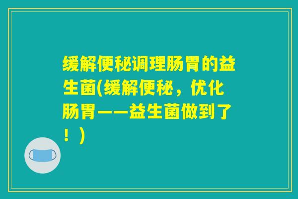 缓解便秘调理肠胃的益生菌(缓解便秘，优化肠胃——益生菌做到了！)
