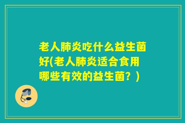 老人炎吃什么益生菌好(老人炎适合食用哪些有效的益生菌?) 老人炎吃什么益生菌好(老人炎适合食用哪些有效的益生菌?)