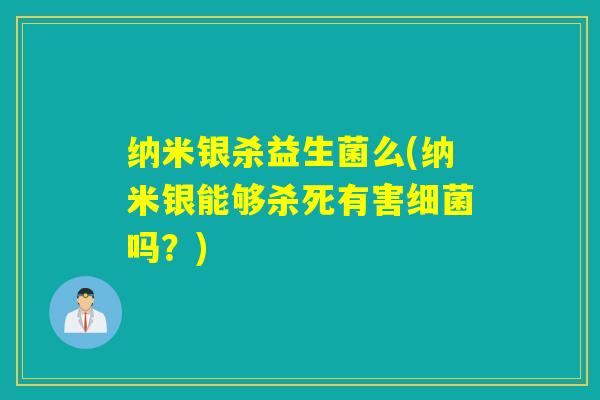 纳米银杀益生菌么(纳米银能够杀死有害细菌吗？)