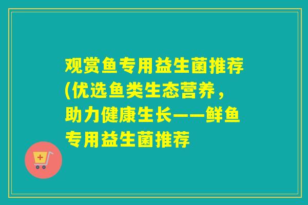 观赏鱼专用益生菌推荐(优选鱼类生态营养，助力健康生长——鲜鱼专用益生菌推荐