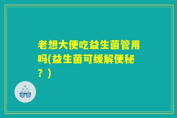 老想大便吃益生菌管用吗(益生菌可缓解便秘？)