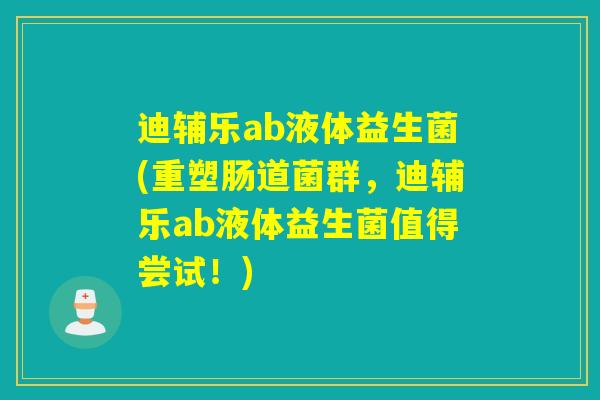 迪辅乐ab液体益生菌(重塑肠道菌群，迪辅乐ab液体益生菌值得尝试！)