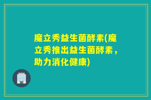 魔立秀益生菌酵素(魔立秀推出益生菌酵素，助力消化健康)