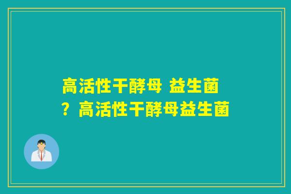 高活性干酵母 益生菌？高活性干酵母益生菌