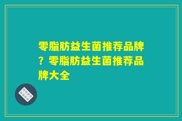 零脂肪益生菌推荐品牌？零脂肪益生菌推荐品牌大全