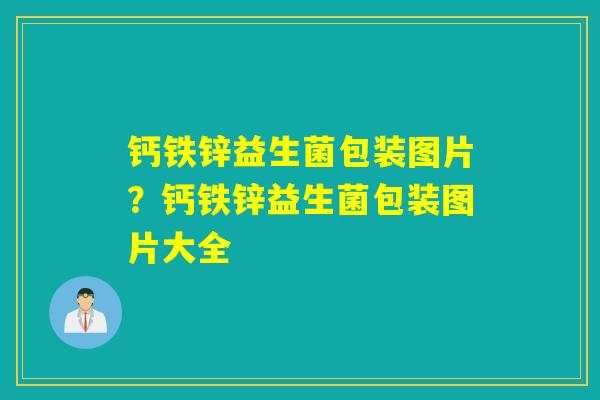 钙铁锌益生菌包装图片?钙铁锌益生菌包装图片大全 钙铁锌益生菌包装图片?钙铁锌益生菌包装图片大全