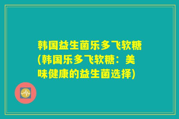 韩国益生菌乐多飞软糖(韩国乐多飞软糖：美味健康的益生菌选择)