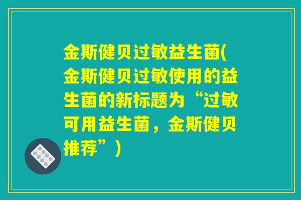 金斯健贝过敏益生菌(金斯健贝过敏使用的益生菌的新标题为“过敏可用益生菌，金斯健贝推荐”)