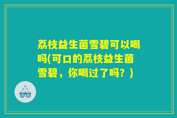 荔枝益生菌雪碧可以喝吗(可口的荔枝益生菌雪碧，你喝过了吗？)