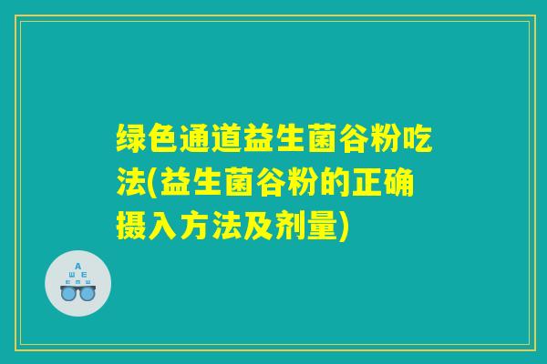 绿色通道益生菌谷粉吃法(益生菌谷粉的正确摄入方法及剂量)