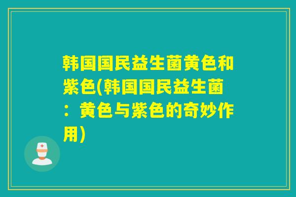 韩国国民益生菌黄色和紫色(韩国国民益生菌：黄色与紫色的奇妙作用)