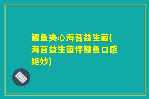 鳕鱼夹心海苔益生菌(海苔益生菌伴鳕鱼口感绝妙) 鳕鱼夹心海苔益生菌(海苔益生菌伴鳕鱼口感绝妙)