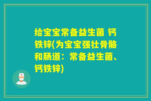 给宝宝常备益生菌 钙铁锌(为宝宝强壮骨骼和肠道：常备益生菌、钙铁锌)