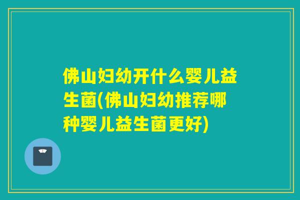 佛山妇幼开什么婴儿益生菌(佛山妇幼推荐哪种婴儿益生菌更好)