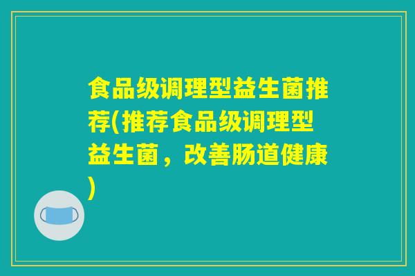 食品级调理型益生菌推荐(推荐食品级调理型益生菌，改善肠道健康)