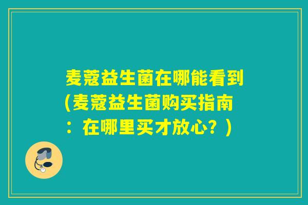 麦蔻益生菌在哪能看到(麦蔻益生菌购买指南：在哪里买才放心？)