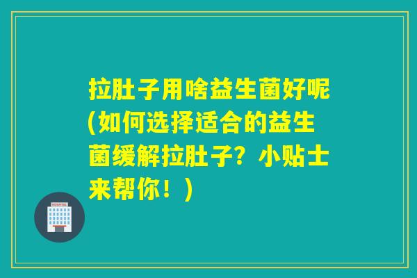 拉肚子用啥益生菌好呢(如何选择适合的益生菌缓解拉肚子？小贴士来帮你！)