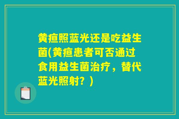 黄疸照蓝光还是吃益生菌(黄疸患者可否通过食用益生菌治疗，替代蓝光照射？)