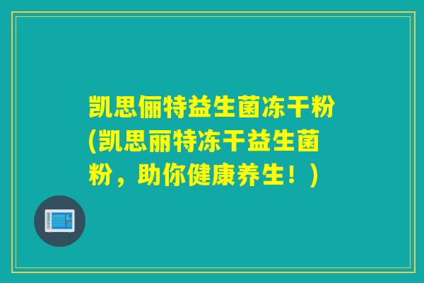 凯思俪特益生菌冻干粉(凯思丽特冻干益生菌粉，助你健康养生！)