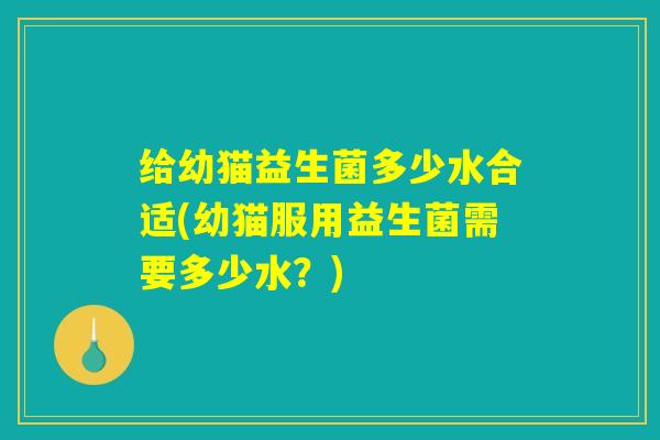 给幼猫益生菌多少水合适(幼猫服用益生菌需要多少水？)