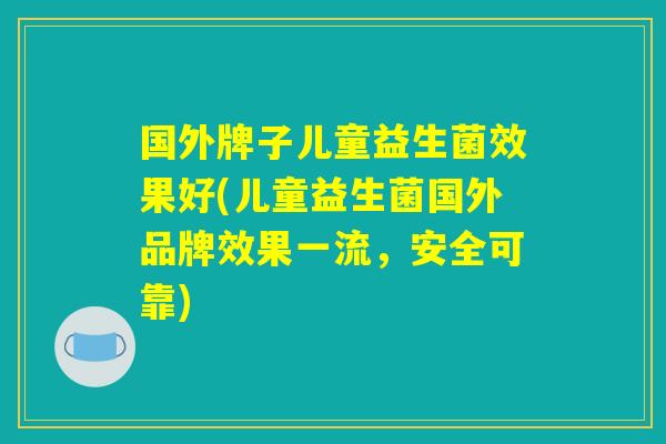 国外牌子儿童益生菌效果好(儿童益生菌国外品牌效果一流，安全可靠)