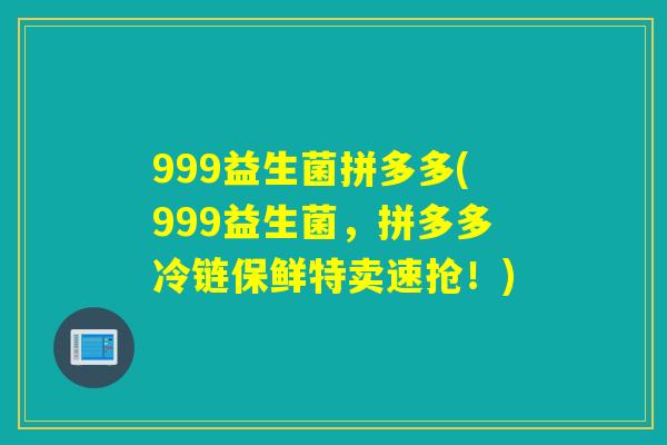 999益生菌拼多多(999益生菌,拼多多冷链保鲜特卖速抢!) 999益生菌拼多多(999益生菌,拼多多冷链保鲜特卖速抢!)