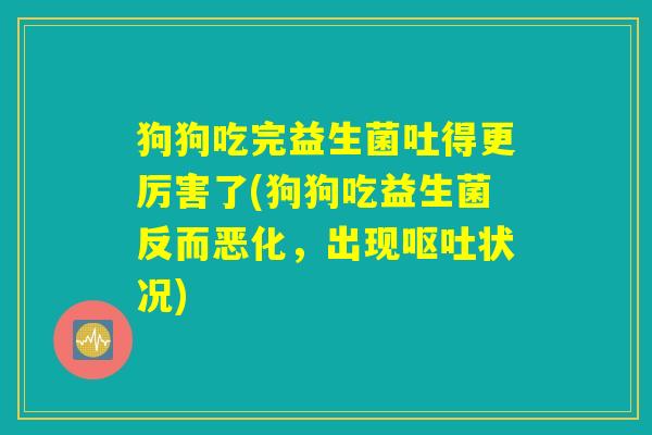 狗狗吃完益生菌吐得更厉害了(狗狗吃益生菌反而恶化，出现呕吐状况)