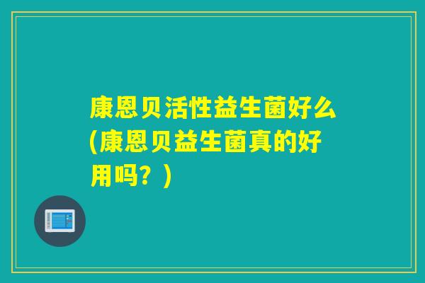 康恩贝活性益生菌好么(康恩贝益生菌真的好用吗？)