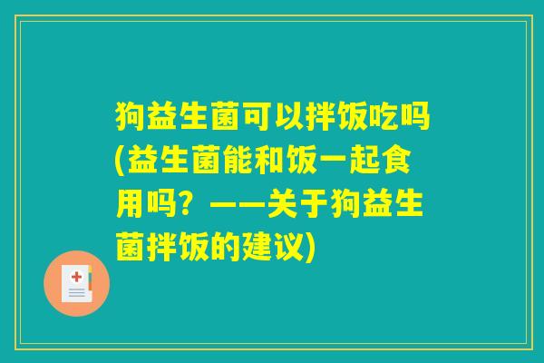 狗益生菌可以拌饭吃吗(益生菌能和饭一起食用吗？——关于狗益生菌拌饭的建议)