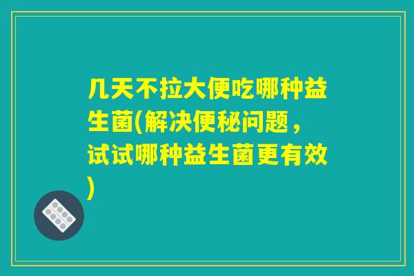 几天不拉大便吃哪种益生菌(解决便秘问题，试试哪种益生菌更有效)