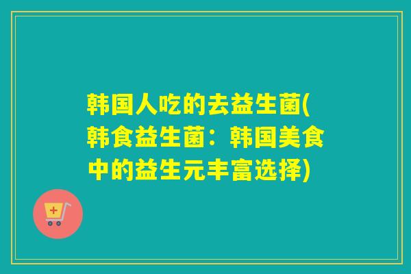韩国人吃的去益生菌(韩食益生菌：韩国美食中的益生元丰富选择)