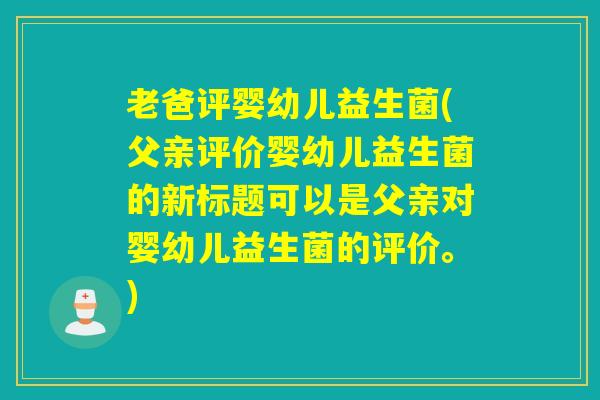 老爸评婴幼儿益生菌(父亲评价婴幼儿益生菌的新标题可以是父亲对婴幼儿益生菌的评价。)