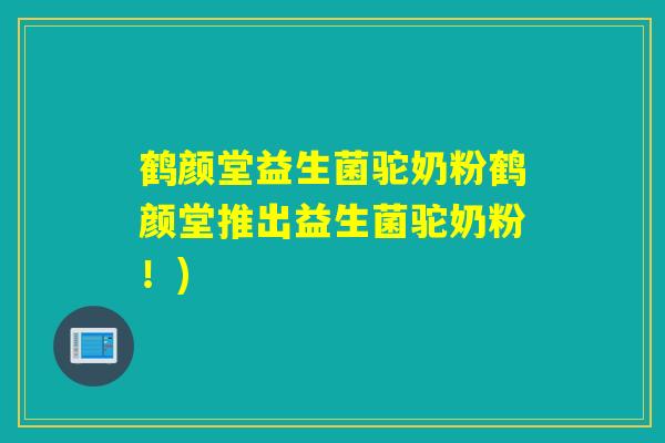鹤颜堂益生菌驼奶粉鹤颜堂推出益生菌驼奶粉！)