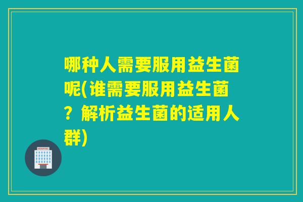 哪种人需要服用益生菌呢(谁需要服用益生菌？解析益生菌的适用人群)