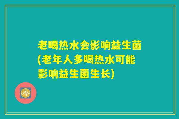 老喝热水会影响益生菌(老年人多喝热水可能影响益生菌生长)