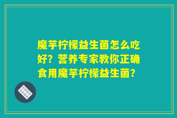 魔芋柠檬益生菌怎么吃好？营养专家教你正确食用魔芋柠檬益生菌？