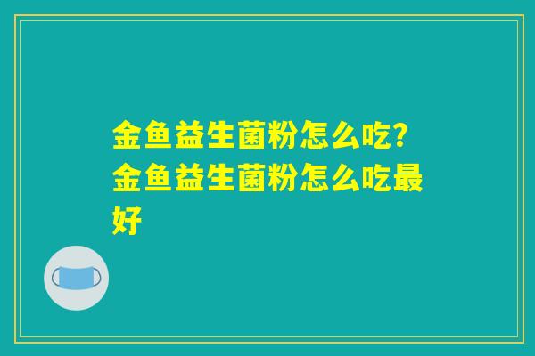金鱼益生菌粉怎么吃?金鱼益生菌粉怎么吃好 金鱼益生菌粉怎么吃?金鱼益生菌粉怎么吃好