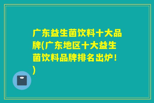 广东益生菌饮料十大品牌(广东地区十大益生菌饮料品牌排名出炉！)