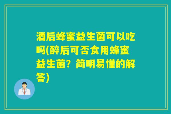酒后蜂蜜益生菌可以吃吗(醉后可否食用蜂蜜益生菌？简明易懂的解答)