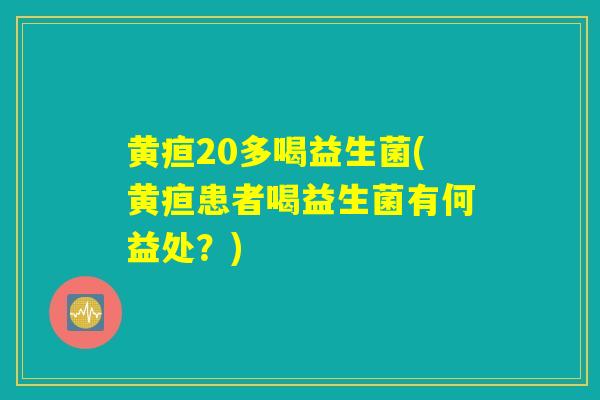 黄疸20多喝益生菌(黄疸患者喝益生菌有何益处？)