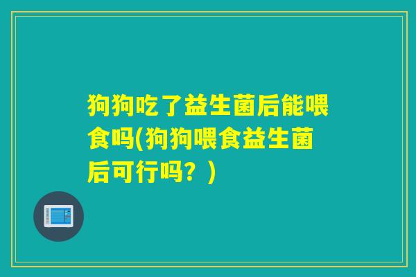 狗狗吃了益生菌后能喂食吗(狗狗喂食益生菌后可行吗？)