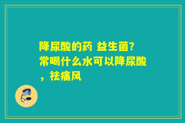 降尿酸的药 益生菌？常喝什么水可以降尿酸，祛痛风