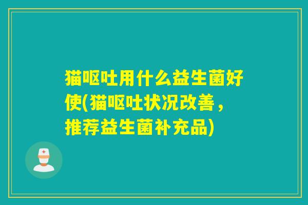 猫呕吐用什么益生菌好使(猫呕吐状况改善，推荐益生菌补充品)