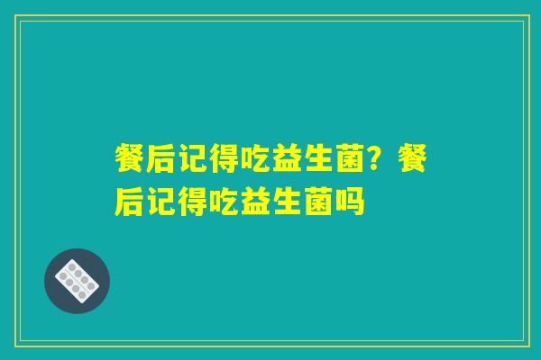 餐后记得吃益生菌？餐后记得吃益生菌吗