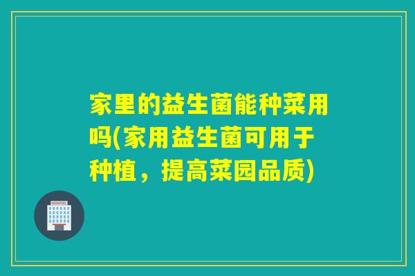 家里的益生菌能种菜用吗(家用益生菌可用于种植，提高菜园品质)