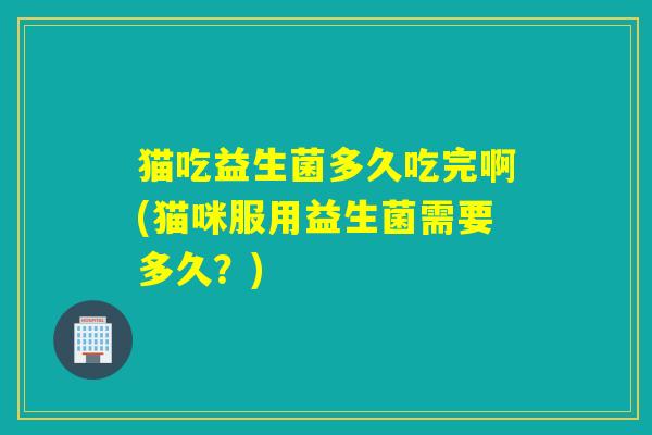 猫吃益生菌多久吃完啊(猫咪服用益生菌需要多久？)