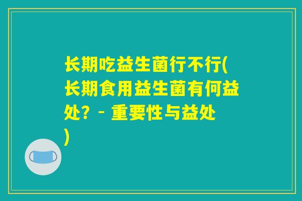 长期吃益生菌行不行(长期食用益生菌有何益处？- 重要性与益处)