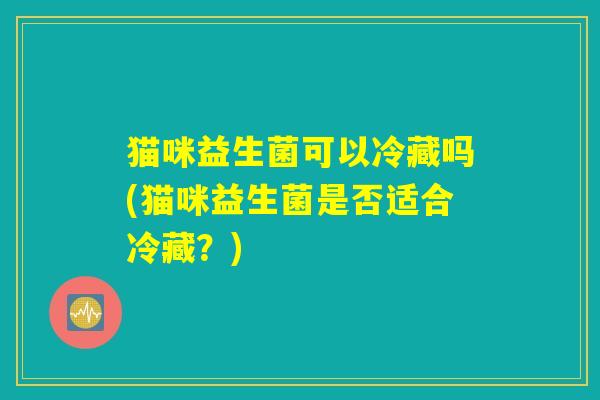 猫咪益生菌可以冷藏吗(猫咪益生菌是否适合冷藏？)