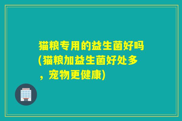 猫粮专用的益生菌好吗(猫粮加益生菌好处多，宠物更健康)